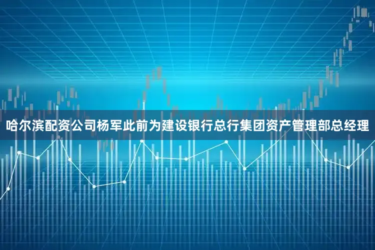 哈尔滨配资公司　　杨军此前为建设银行总行集团资产管理部总经理