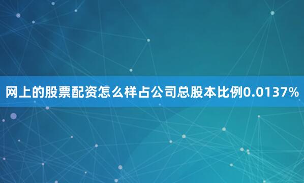 网上的股票配资怎么样占公司总股本比例0.0137%