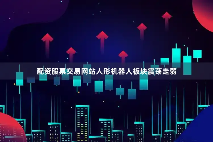 配资股票交易网站人形机器人板块震荡走弱