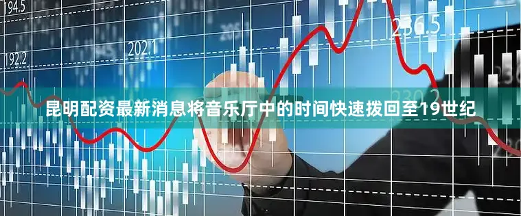 昆明配资最新消息将音乐厅中的时间快速拨回至19世纪