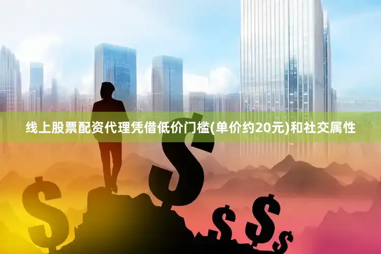 线上股票配资代理凭借低价门槛(单价约20元)和社交属性