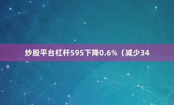 炒股平台杠杆595下降0.6%（减少34