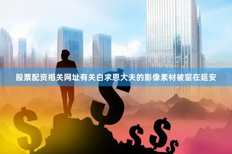 股票配资相关网址有关白求恩大夫的影像素材被留在延安