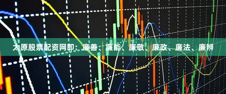 太原股票配资网即：廉善、廉能、廉敬、廉政、廉法、廉辨