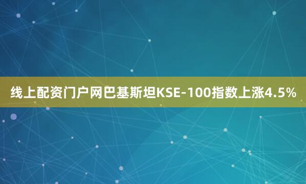 线上配资门户网巴基斯坦KSE-100指数上涨4.5%