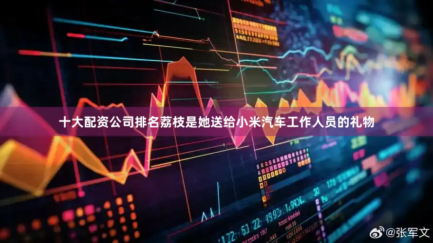 十大配资公司排名荔枝是她送给小米汽车工作人员的礼物