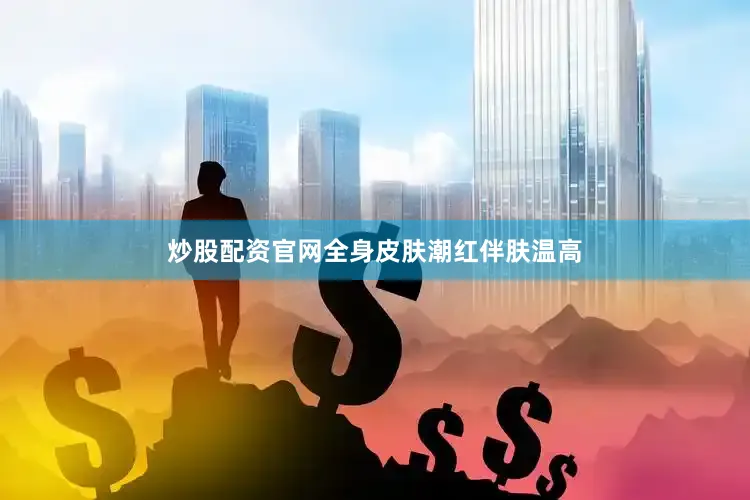 炒股配资官网全身皮肤潮红伴肤温高