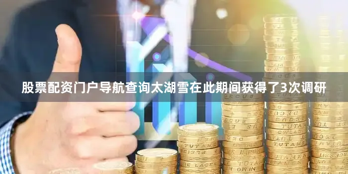 股票配资门户导航查询太湖雪在此期间获得了3次调研