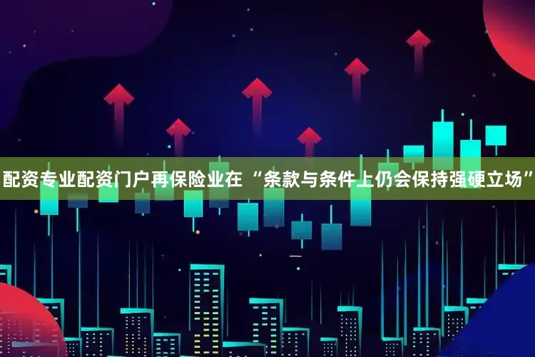 配资专业配资门户再保险业在 “条款与条件上仍会保持强硬立场”